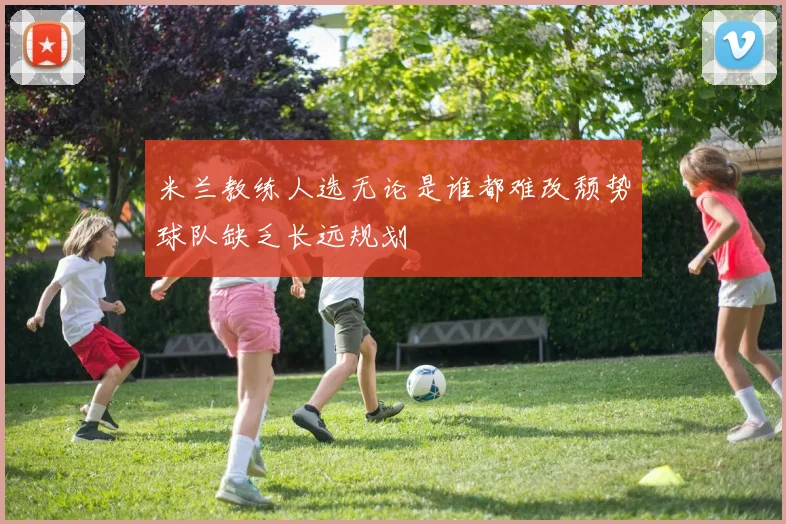 米兰教练人选无论是谁都难改颓势球队缺乏长远规划