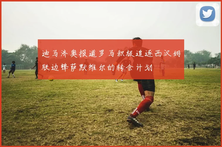 迪马济奥报道罗马积极追逐西汉姆联边锋萨默维尔的转会计划
