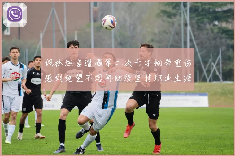 佩林坦言遭遇第二次十字韧带重伤感到绝望不想再继续坚持职业生涯