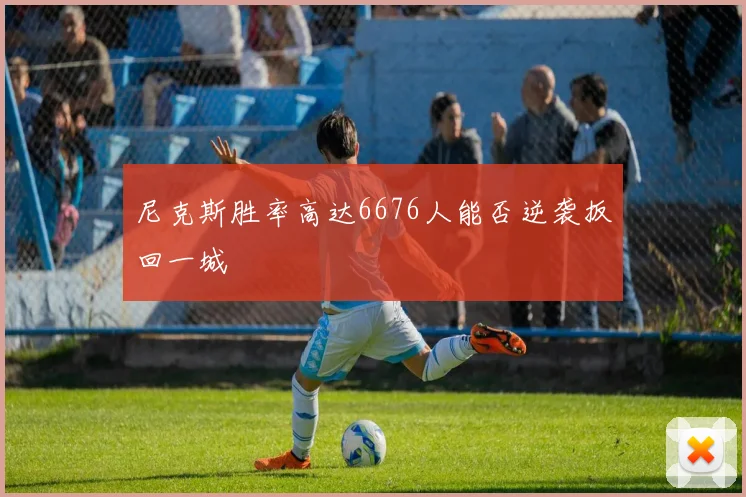尼克斯胜率高达6676人能否逆袭扳回一城