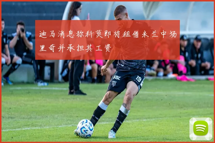 迪马消息称科莫即将租借米兰中场里奇并承担其工资