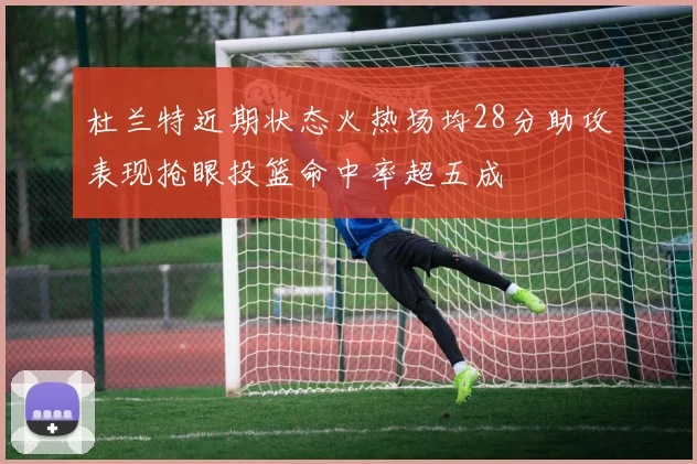 杜兰特近期状态火热场均28分助攻表现抢眼投篮命中率超五成