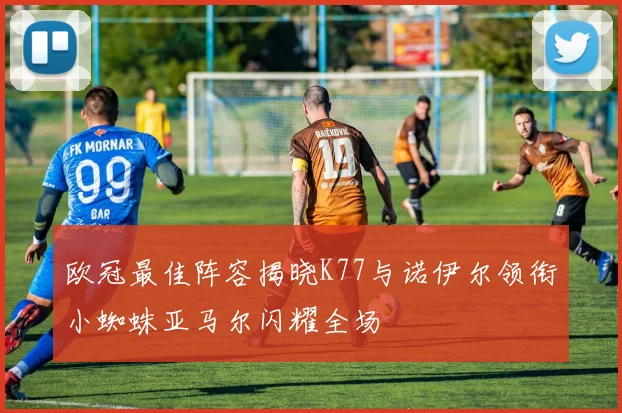 欧冠最佳阵容揭晓K77与诺伊尔领衔小蜘蛛亚马尔闪耀全场