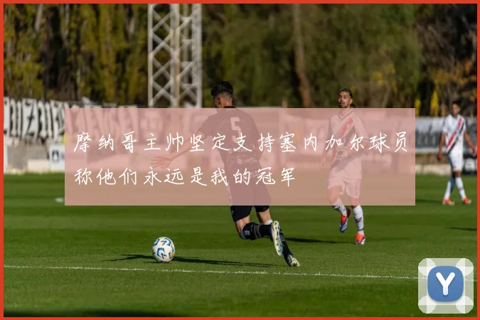 摩纳哥主帅坚定支持塞内加尔球员称他们永远是我的冠军