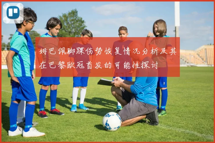 姆巴佩脚踝伤势恢复情况分析及其在巴黎欧冠首发的可能性探讨