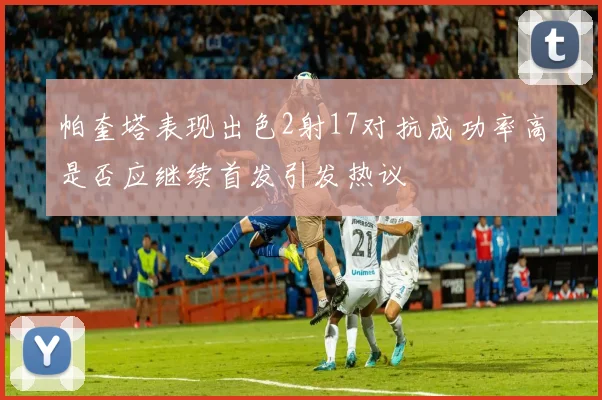 帕奎塔表现出色2射17对抗成功率高是否应继续首发引发热议