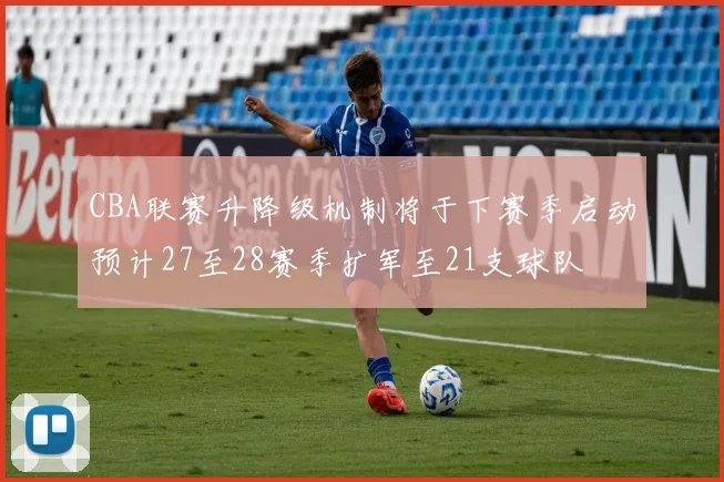 CBA联赛升降级机制将于下赛季启动预计27至28赛季扩军至21支球队