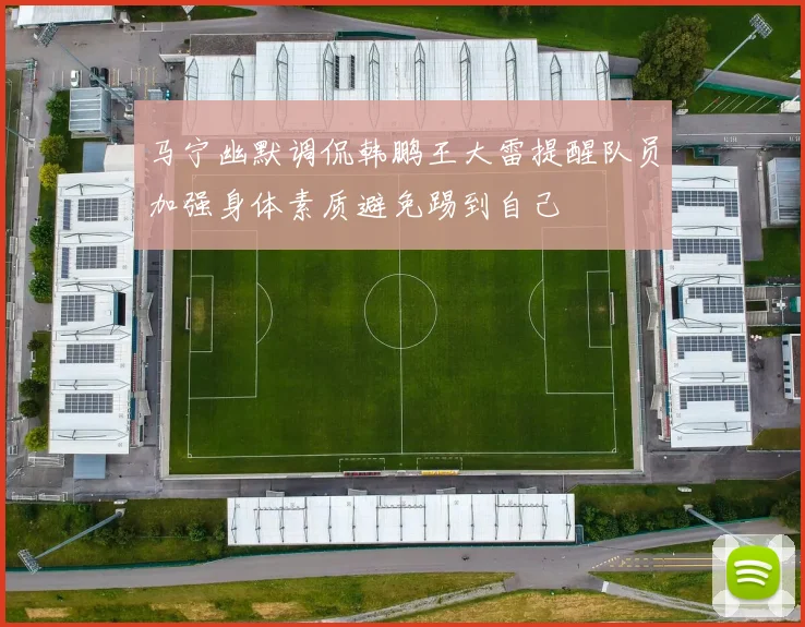 马宁幽默调侃韩鹏王大雷提醒队员加强身体素质避免踢到自己