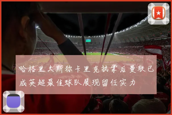 哈格里夫斯称卡里克执掌后曼联已成英超最佳球队展现留任实力