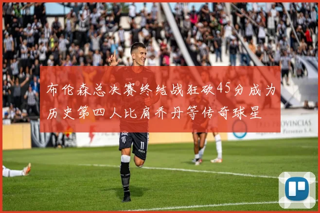 布伦森总决赛终结战狂砍45分成为历史第四人比肩乔丹等传奇球星