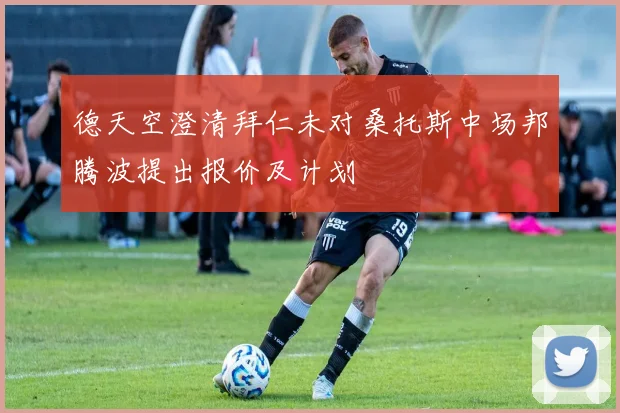 德天空澄清拜仁未对桑托斯中场邦腾波提出报价及计划