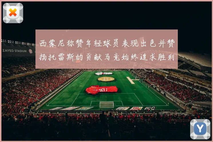 西蒙尼称赞年轻球员表现出色并赞扬托雷斯的贡献马竞始终追求胜利