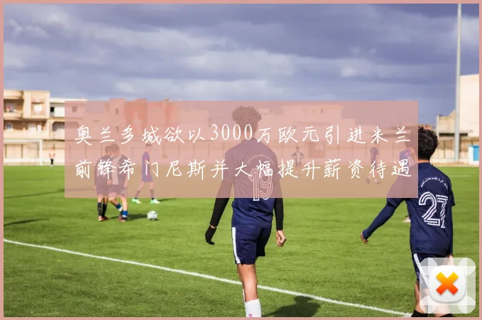 奥兰多城欲以3000万欧元引进米兰前锋希门尼斯并大幅提升薪资待遇