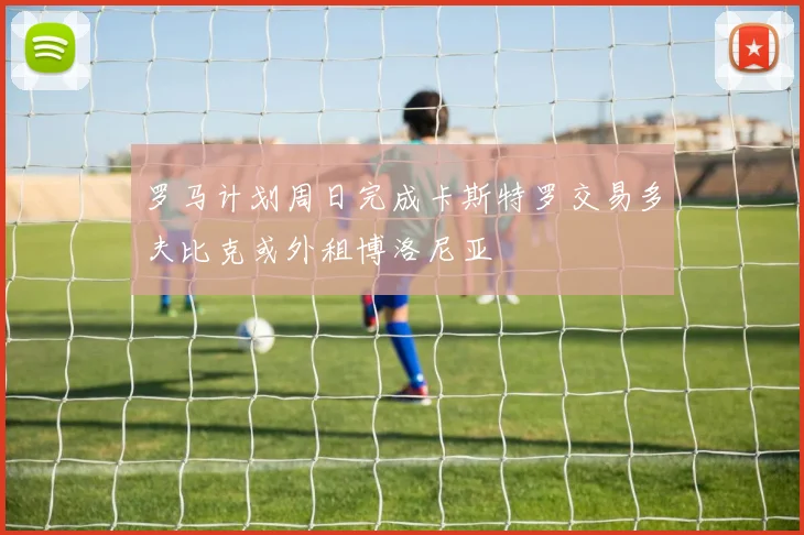 罗马计划周日完成卡斯特罗交易多夫比克或外租博洛尼亚