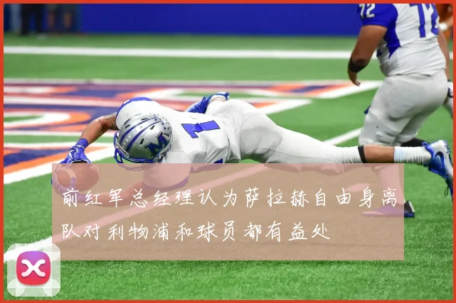 前红军总经理认为萨拉赫自由身离队对利物浦和球员都有益处
