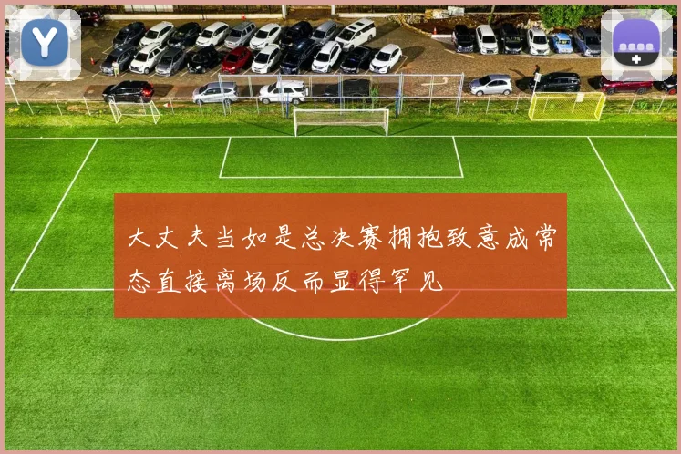 大丈夫当如是总决赛拥抱致意成常态直接离场反而显得罕见