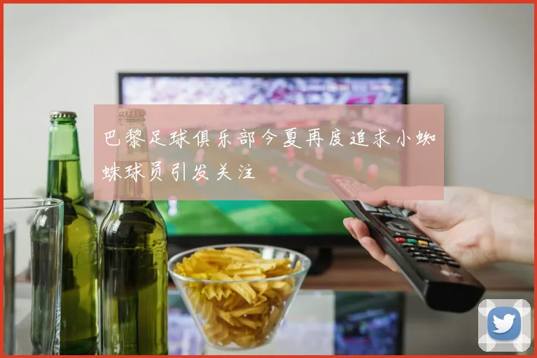 巴黎足球俱乐部今夏再度追求小蜘蛛球员引发关注
