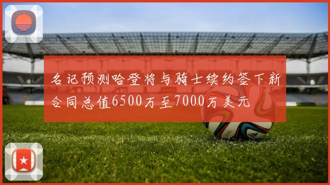 名记预测哈登将与骑士续约签下新合同总值6500万至7000万美元