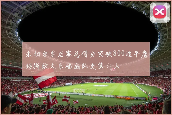 米切尔季后赛总得分突破800追平詹姆斯欧文乐福成队史第六人