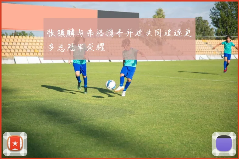 张镇麟与弗格携手并进共同追逐更多总冠军荣耀