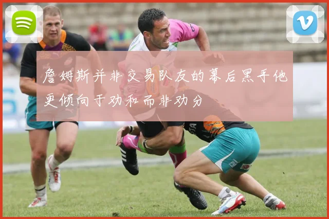 詹姆斯并非交易队友的幕后黑手他更倾向于劝和而非劝分