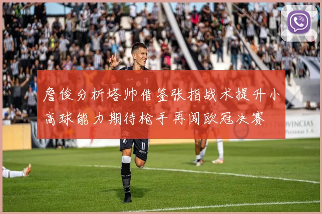 詹俊分析塔帅借鉴张指战术提升小高球能力期待枪手再闯欧冠决赛