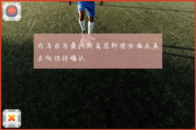 内马尔与桑托斯高层即将会面未来去向仍待确认