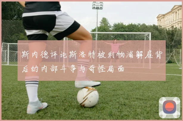 斯内德评论斯洛特被利物浦解雇背后的内部斗争与奇怪局面