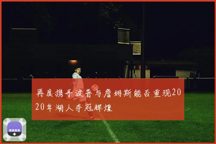 再度携手波普与詹姆斯能否重现2020年湖人夺冠辉煌