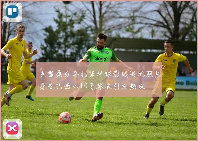 克雷桑分享北京环球影城游玩照片身着巴西队10号球衣引发热议