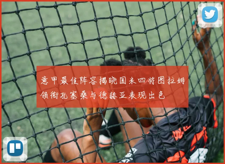 意甲最佳阵容揭晓国米四将图拉姆领衔孔塞桑与德赫亚表现出色
