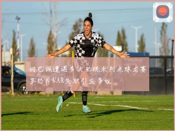 姆巴佩遭遇多次犯规未判点球龙赛罗怒斥VAR失职引发争议