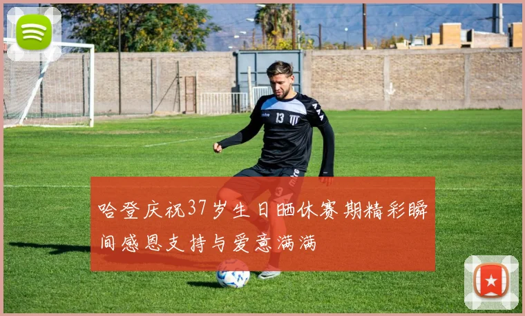 哈登庆祝37岁生日晒休赛期精彩瞬间感恩支持与爱意满满
