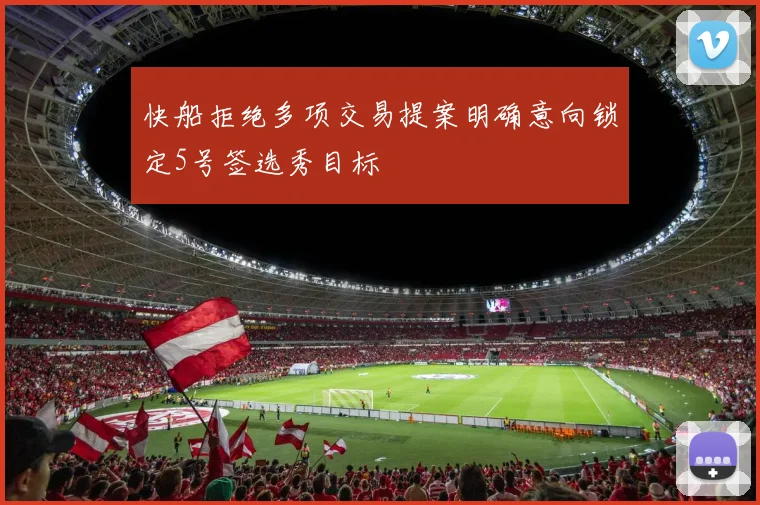 快船拒绝多项交易提案明确意向锁定5号签选秀目标