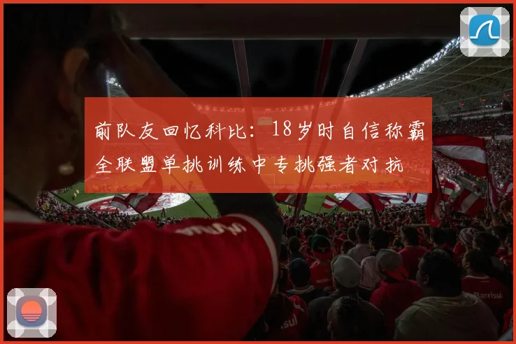 前队友回忆科比：18岁时自信称霸全联盟单挑训练中专挑强者对抗