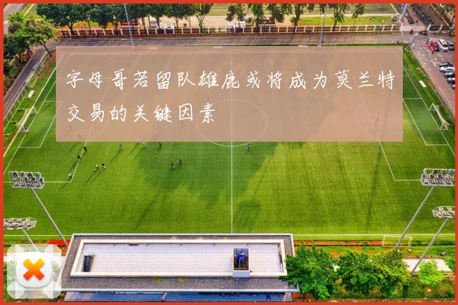字母哥若留队雄鹿或将成为莫兰特交易的关键因素